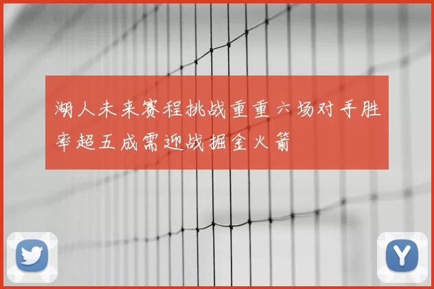 湖人未来赛程挑战重重六场对手胜率超五成需迎战掘金火箭