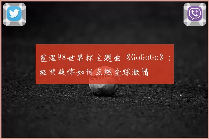 重温98世界杯主题曲《GoGoGo》：经典旋律如何点燃全球激情
