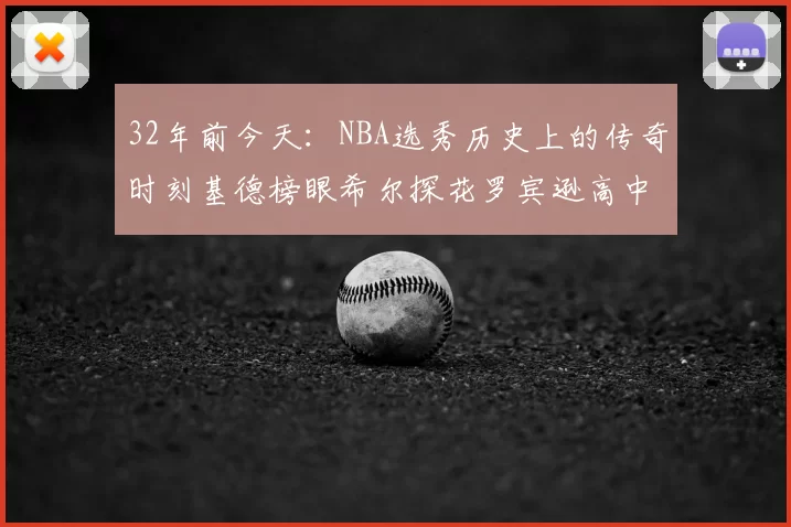 32年前今天：NBA选秀历史上的传奇时刻基德榜眼希尔探花罗宾逊高中状元回顾