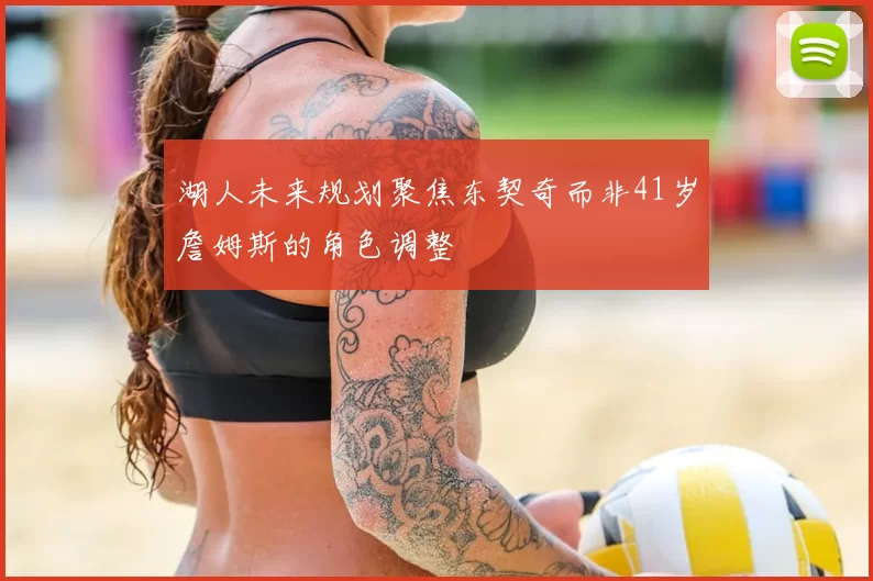 湖人未来规划聚焦东契奇而非41岁詹姆斯的角色调整