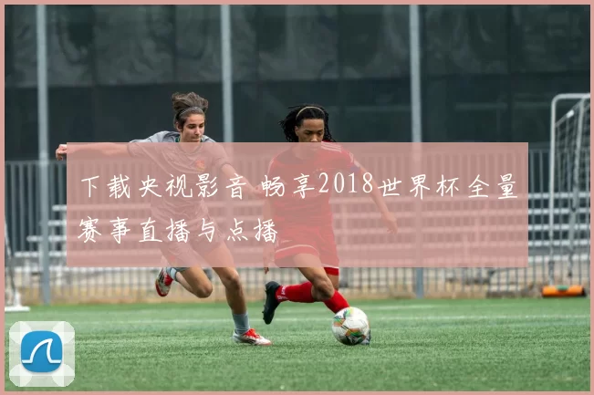 下载央视影音 畅享2018世界杯全量赛事直播与点播