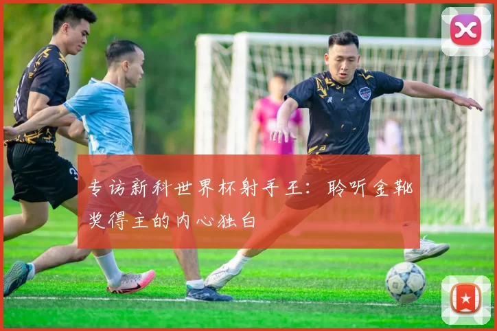 专访新科世界杯射手王：聆听金靴奖得主的内心独白