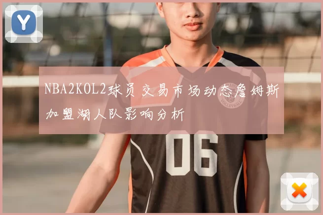 NBA2KOL2球员交易市场动态詹姆斯加盟湖人队影响分析
