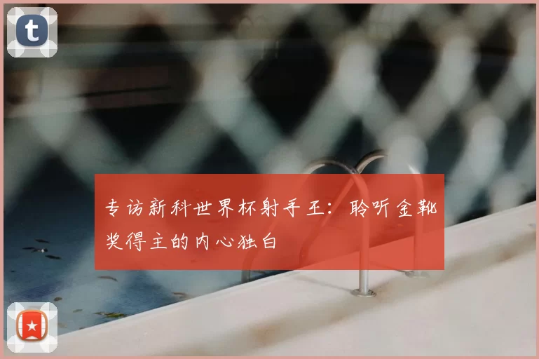 专访新科世界杯射手王：聆听金靴奖得主的内心独白
