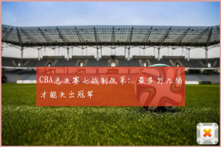 CBA总决赛七战制改革：最多打几场才能决出冠军