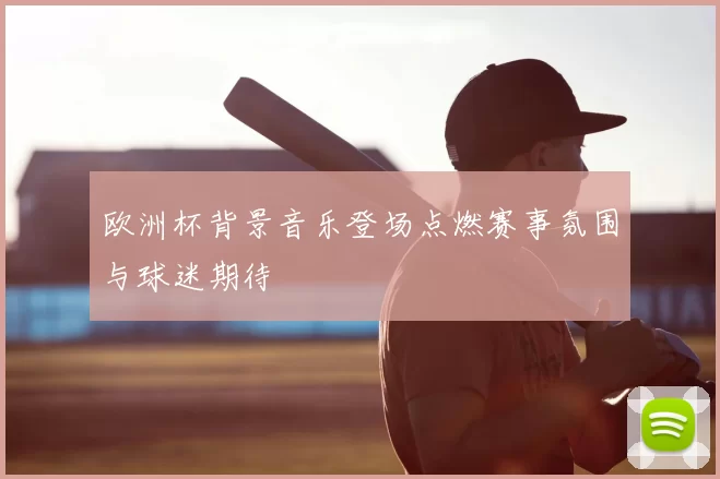 欧洲杯背景音乐登场点燃赛事氛围与球迷期待