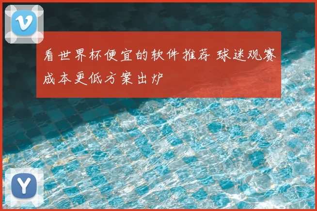 看世界杯便宜的软件推荐 球迷观赛成本更低方案出炉