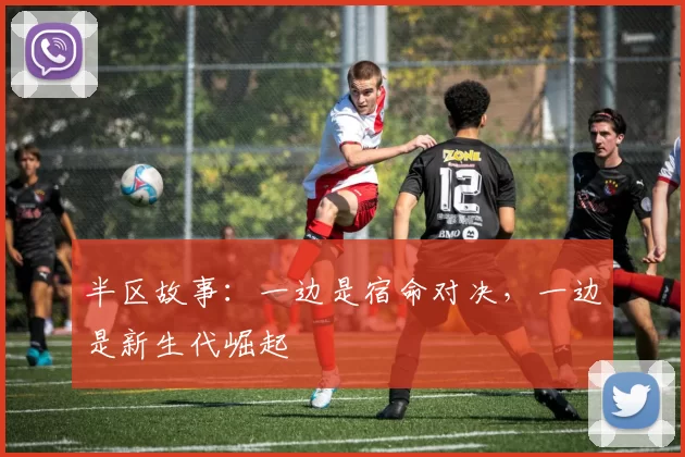 半区故事：一边是宿命对决，一边是新生代崛起