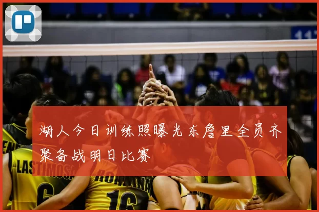 湖人今日训练照曝光东詹里全员齐聚备战明日比赛